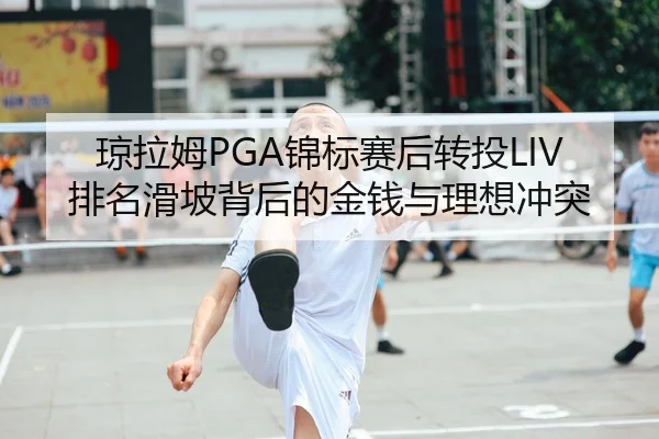 琼拉姆PGA锦标赛后转投LIV 排名滑坡背后的金钱与理想冲突