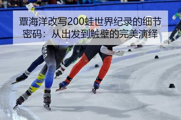 覃海洋改写200蛙世界纪录的细节密码：从出发到触壁的完美演绎