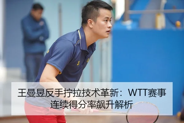 王曼昱反手拧拉技术革新：WTT赛事连续得分率飙升解析