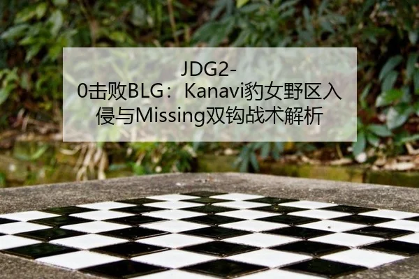 JDG2-0击败BLG：Kanavi豹女野区入侵与Missing双钩战术解析