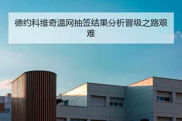 德约科维奇温网抽签结果分析晋级之路艰难