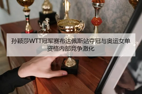孙颖莎WTT冠军赛布达佩斯站夺冠与奥运女单资格内部竞争激化