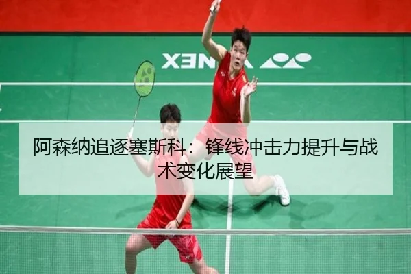 阿森纳追逐塞斯科：锋线冲击力提升与战术变化展望