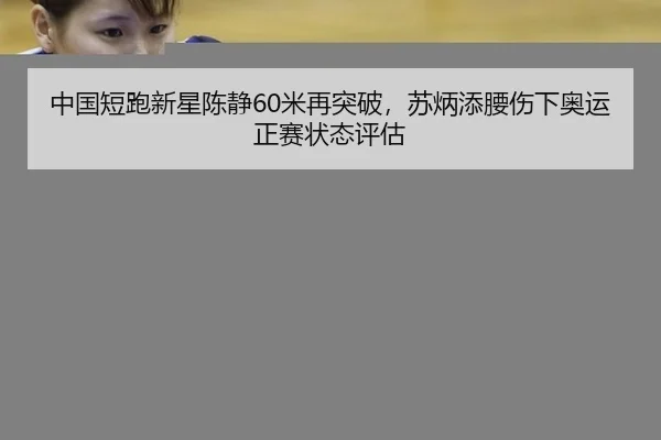 中国短跑新星陈静60米再突破，苏炳添腰伤下奥运正赛状态评估